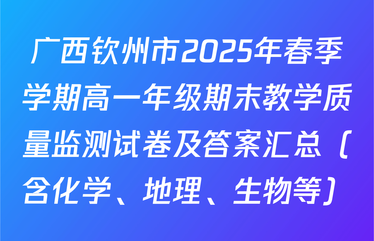 广西钦州市2025年春季学期高一年级期末教学质量监测试卷及答案汇总（含化学、地理、生物等）