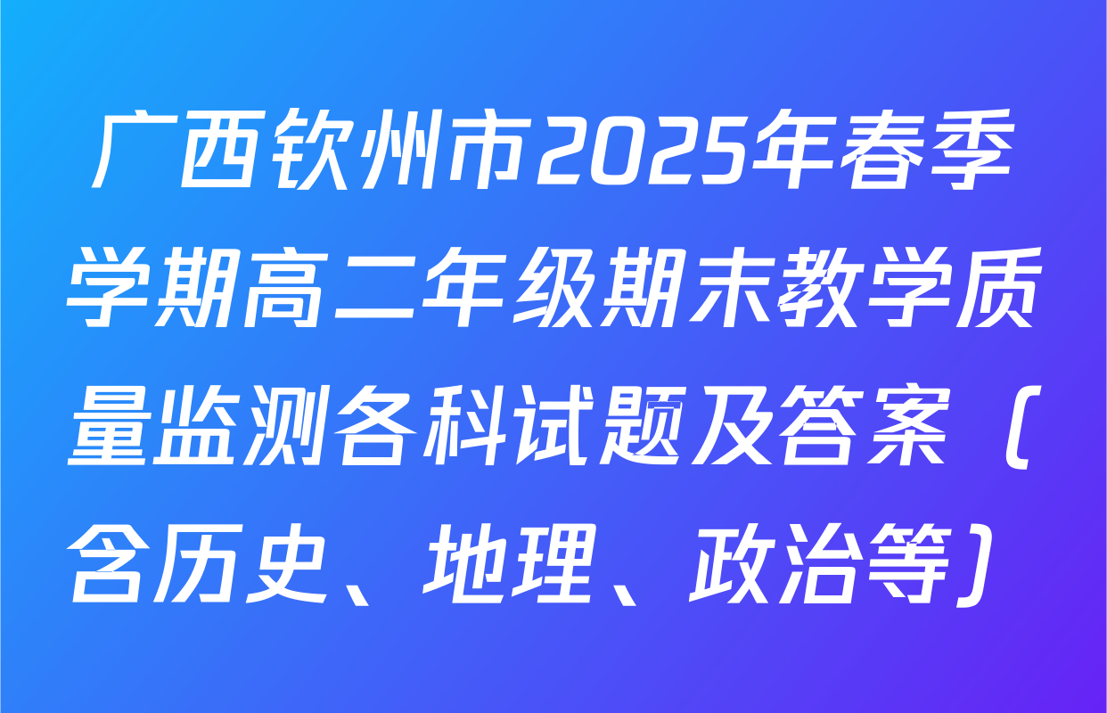 广西钦州市2025年春季学期高二年级期末教学质量监测各科试题及答案（含历史、地理、政治等）