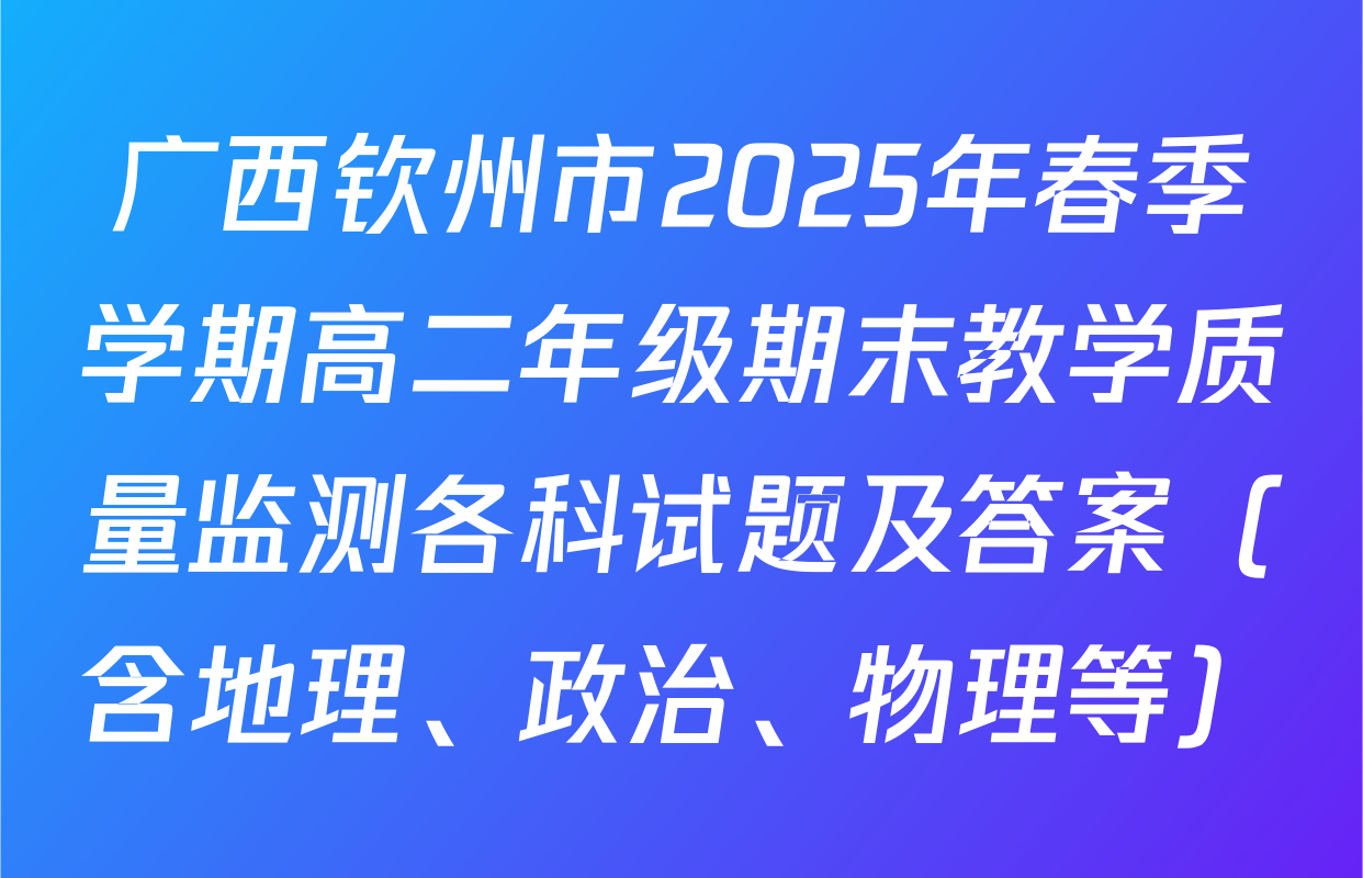广西钦州市2025年春季学期高二年级期末教学质量监测各科试题及答案（含地理、政治、物理等）