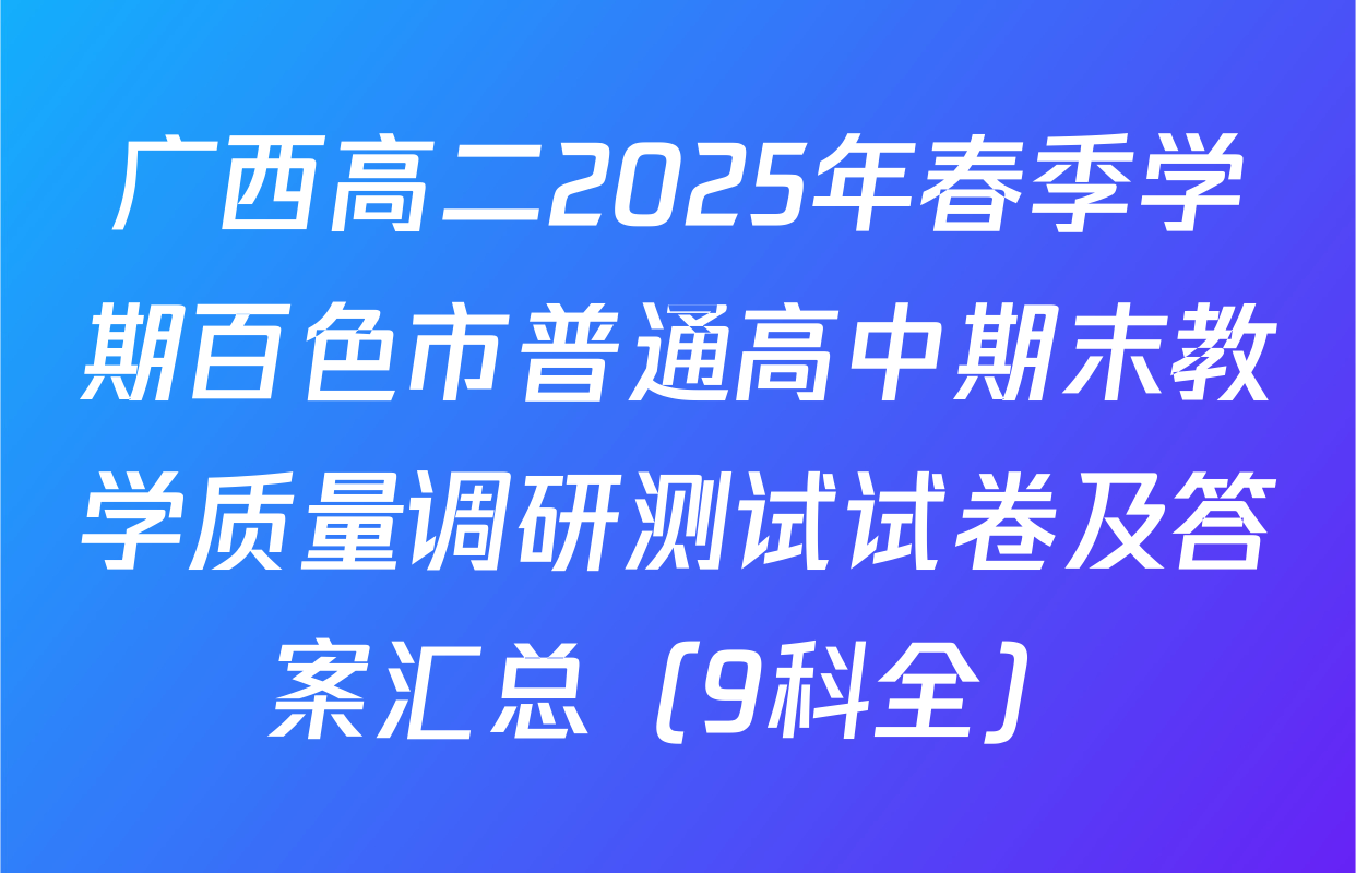 广西高二2025年春季学期百色市普通高中期末教学质量调研测试试卷及答案汇总（9科全）