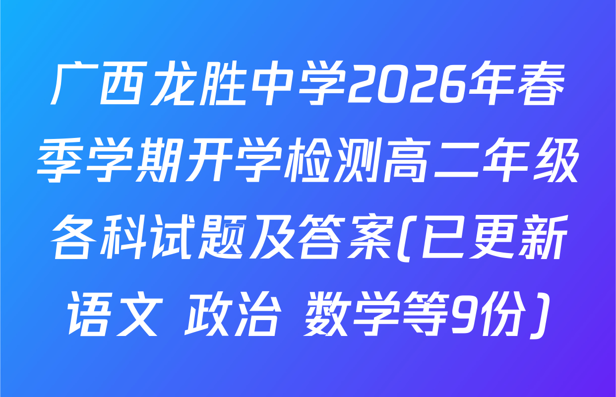 广西龙胜中学2026年春季学期开学检测高二年级各科试题及答案(已更新语文 政治 数学等9份)