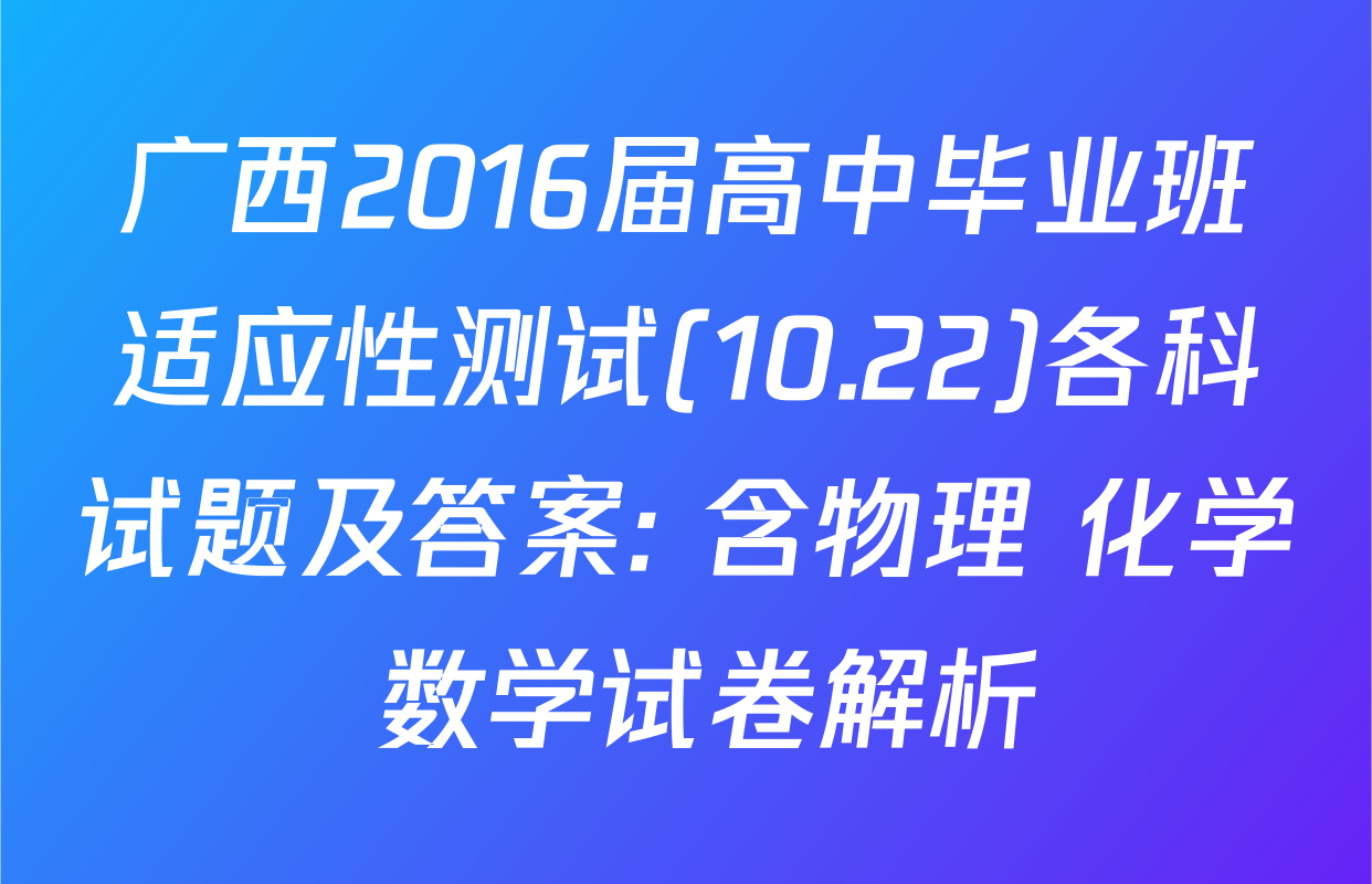 广西2016届高中毕业班适应性测试(10.22)各科试题及答案: 含物理 化学 数学试卷解析