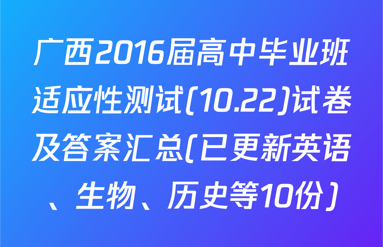 广西2016届高中毕业班适应性测试(10.22)试卷及答案汇总(已更新英语、生物、历史等10份)