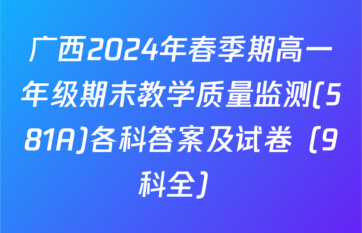广西2024年春季期高一年级期末教学质量监测(581A)各科答案及试卷（9科全）