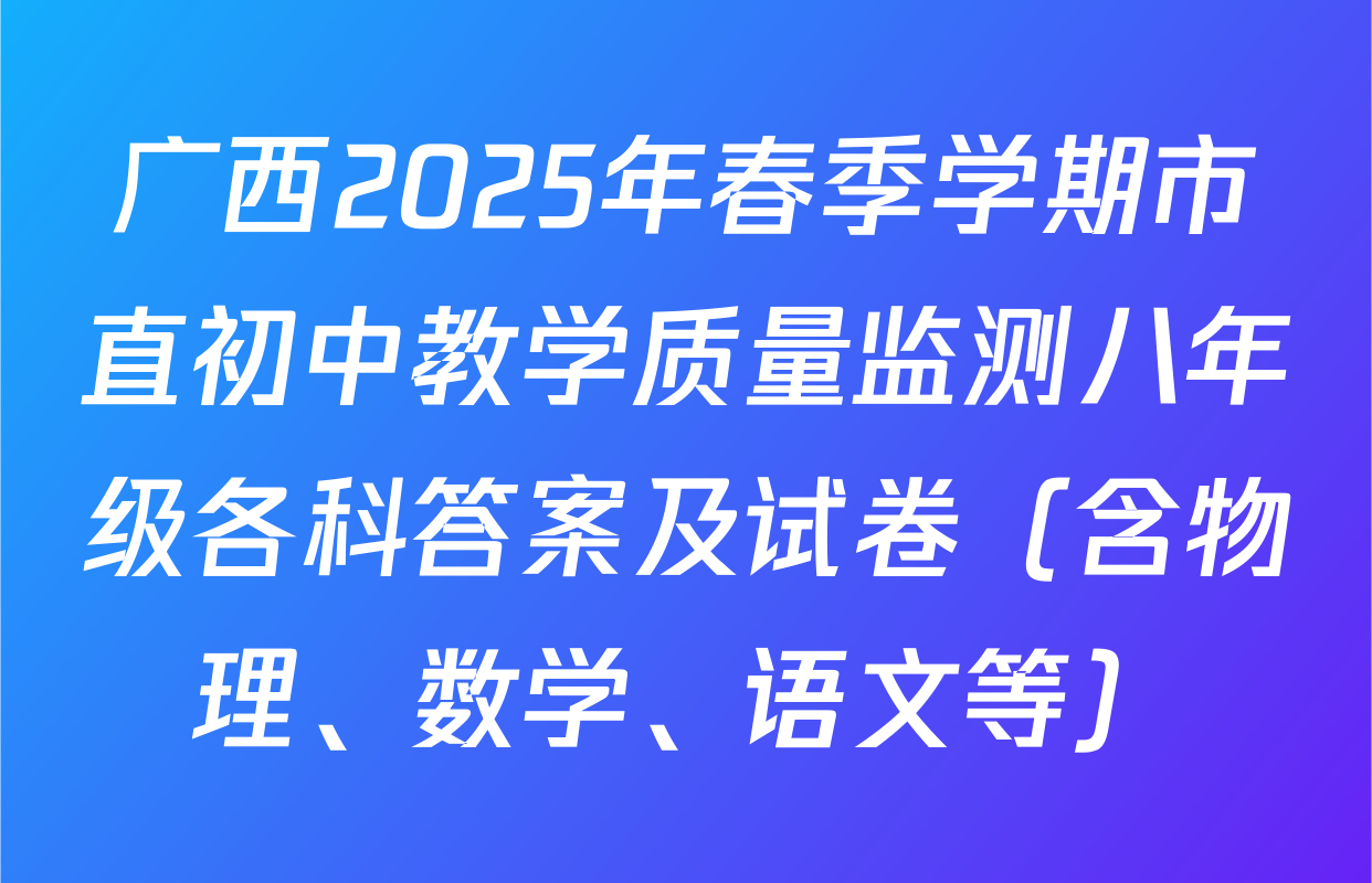 广西2025年春季学期市直初中教学质量监测八年级各科答案及试卷（含物理、数学、语文等）