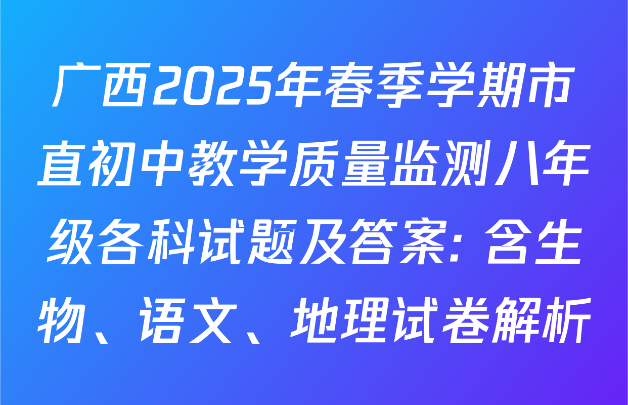 广西2025年春季学期市直初中教学质量监测八年级各科试题及答案: 含生物、语文、地理试卷解析