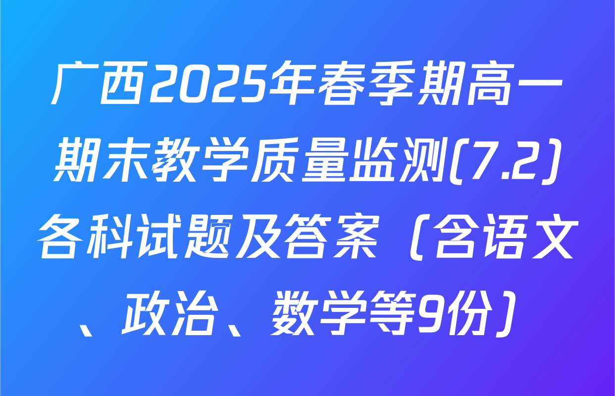 广西2025年春季期高一期末教学质量监测(7.2)各科试题及答案（含语文、政治、数学等9份）
