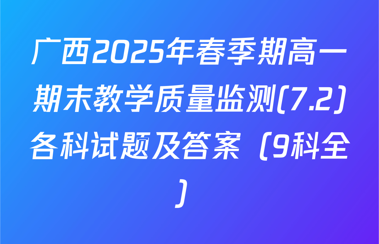 广西2025年春季期高一期末教学质量监测(7.2)各科试题及答案（9科全）