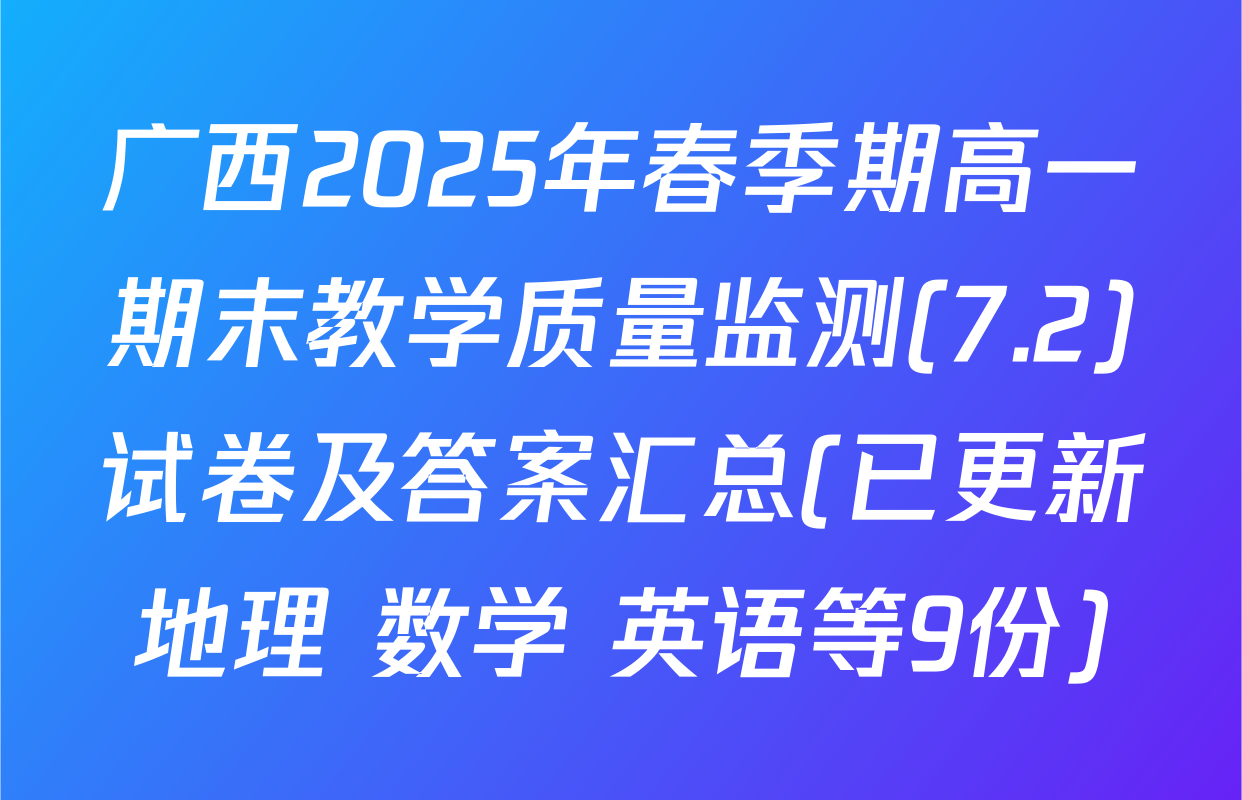 广西2025年春季期高一期末教学质量监测(7.2)试卷及答案汇总(已更新地理 数学 英语等9份)
