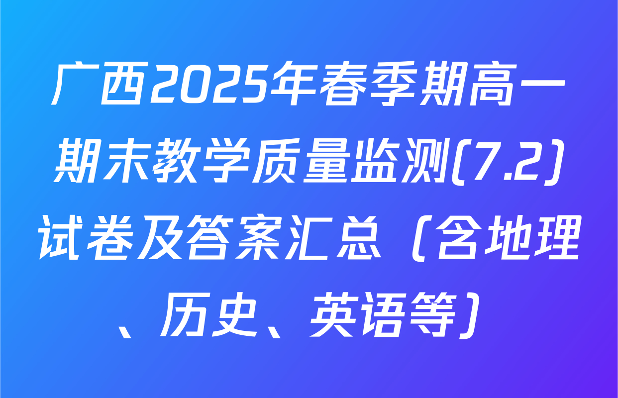 广西2025年春季期高一期末教学质量监测(7.2)试卷及答案汇总（含地理、历史、英语等）