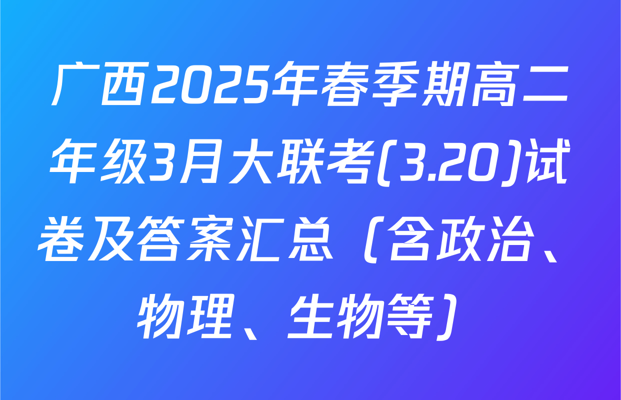 广西2025年春季期高二年级3月大联考(3.20)试卷及答案汇总（含政治、物理、生物等）