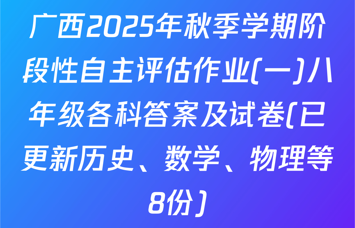 广西2025年秋季学期阶段性自主评估作业(一)八年级各科答案及试卷(已更新历史、数学、物理等8份)