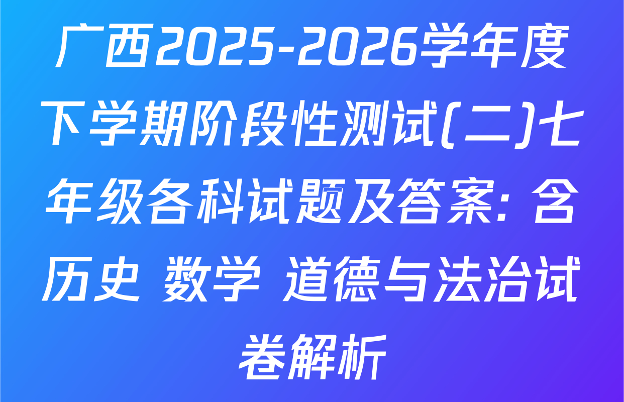 广西2025-2026学年度下学期阶段性测试(二)七年级各科试题及答案: 含历史 数学 道德与法治试卷解析