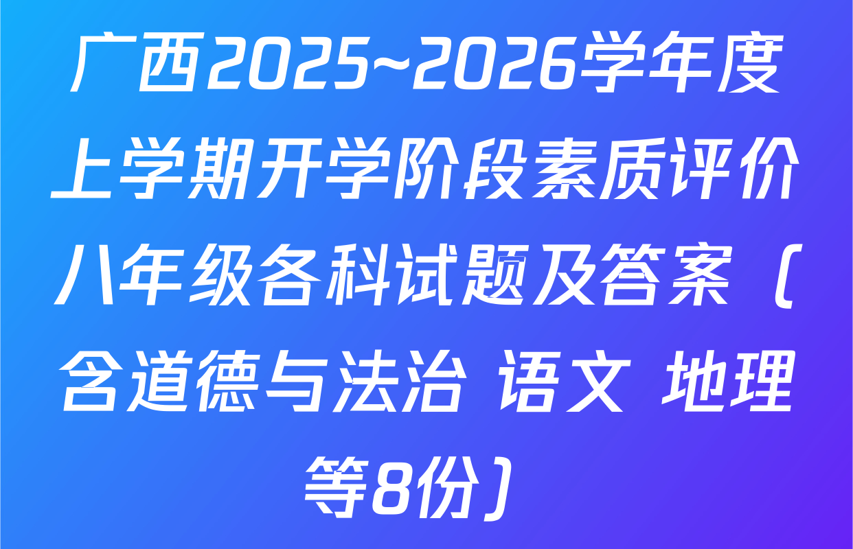 广西2025~2026学年度上学期开学阶段素质评价八年级各科试题及答案（含道德与法治 语文 地理等8份）