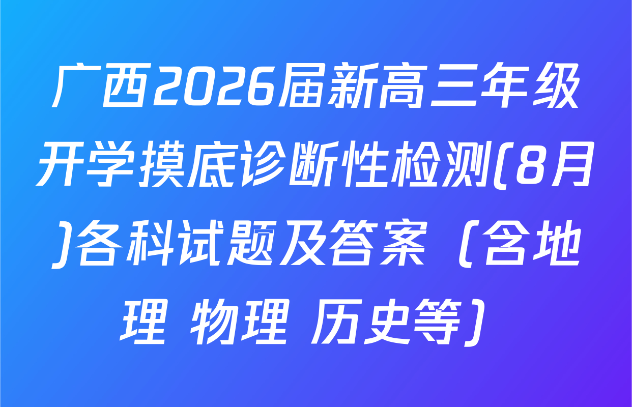 广西2026届新高三年级开学摸底诊断性检测(8月)各科试题及答案（含地理 物理 历史等）
