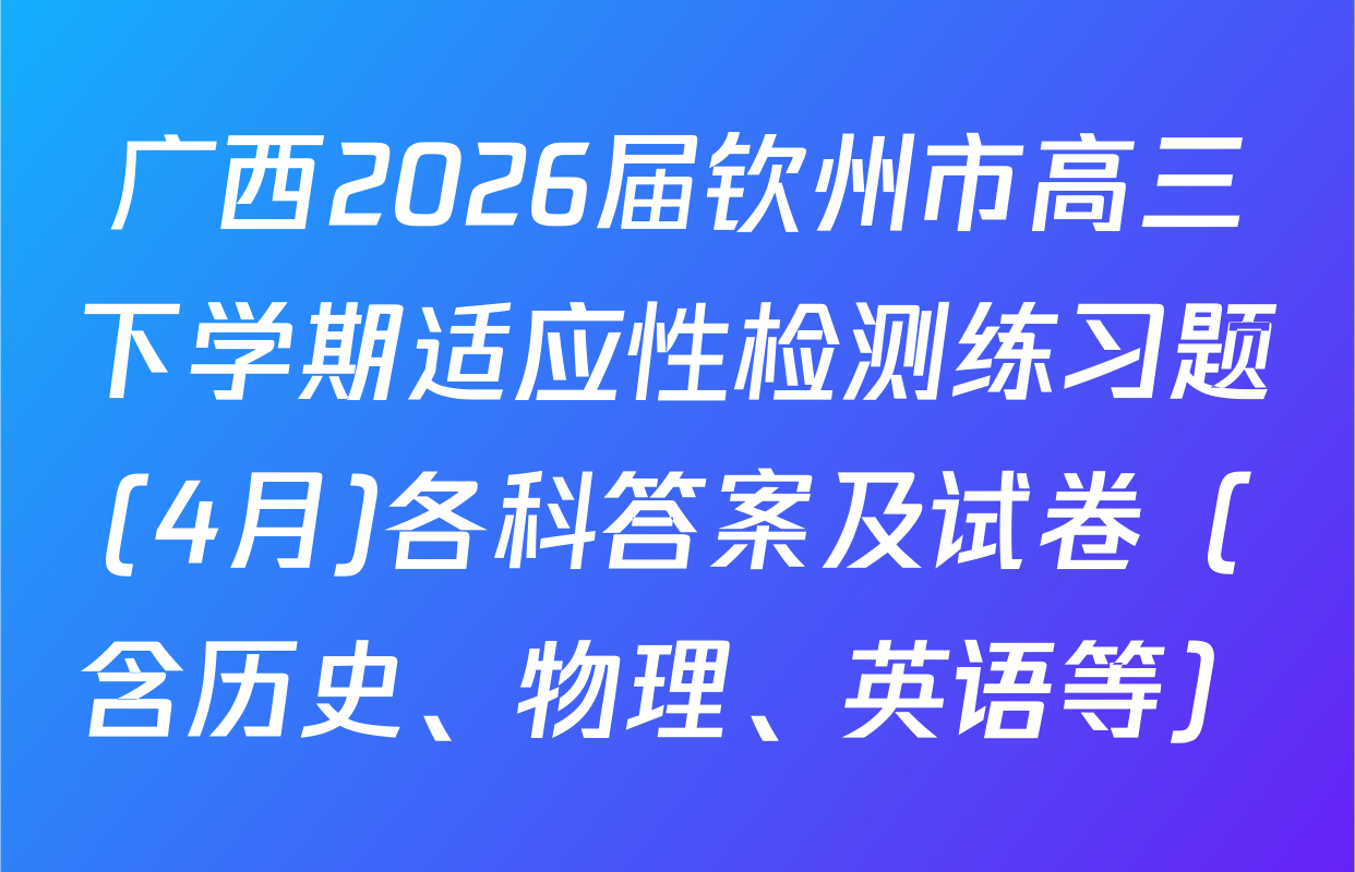 广西2026届钦州市高三下学期适应性检测练习题(4月)各科答案及试卷（含历史、物理、英语等）