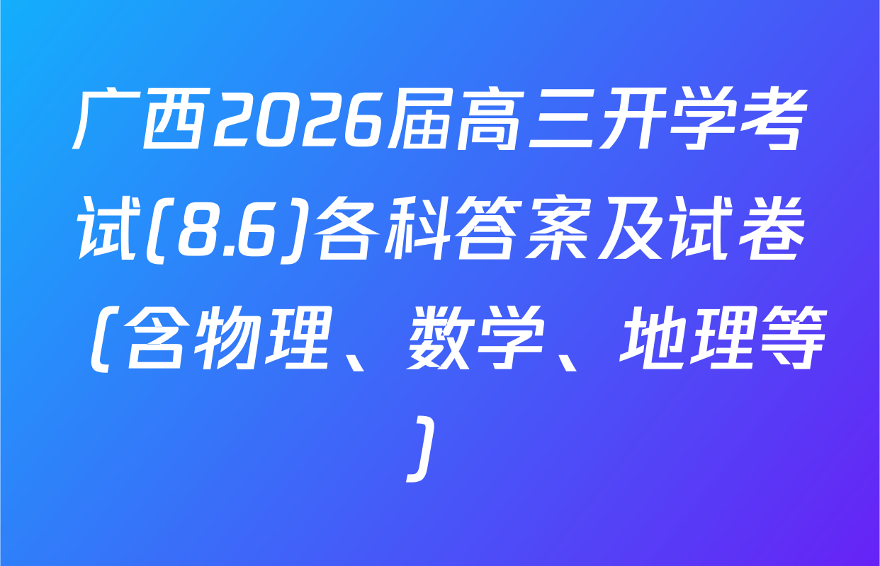 广西2026届高三开学考试(8.6)各科答案及试卷（含物理、数学、地理等）