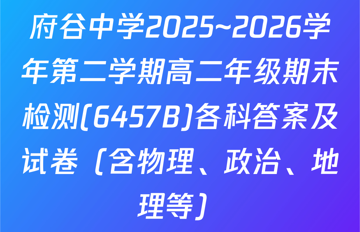 府谷中学2025~2026学年第二学期高二年级期末检测(6457B)各科答案及试卷（含物理、政治、地理等）