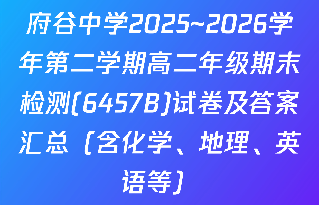 府谷中学2025~2026学年第二学期高二年级期末检测(6457B)试卷及答案汇总（含化学、地理、英语等）