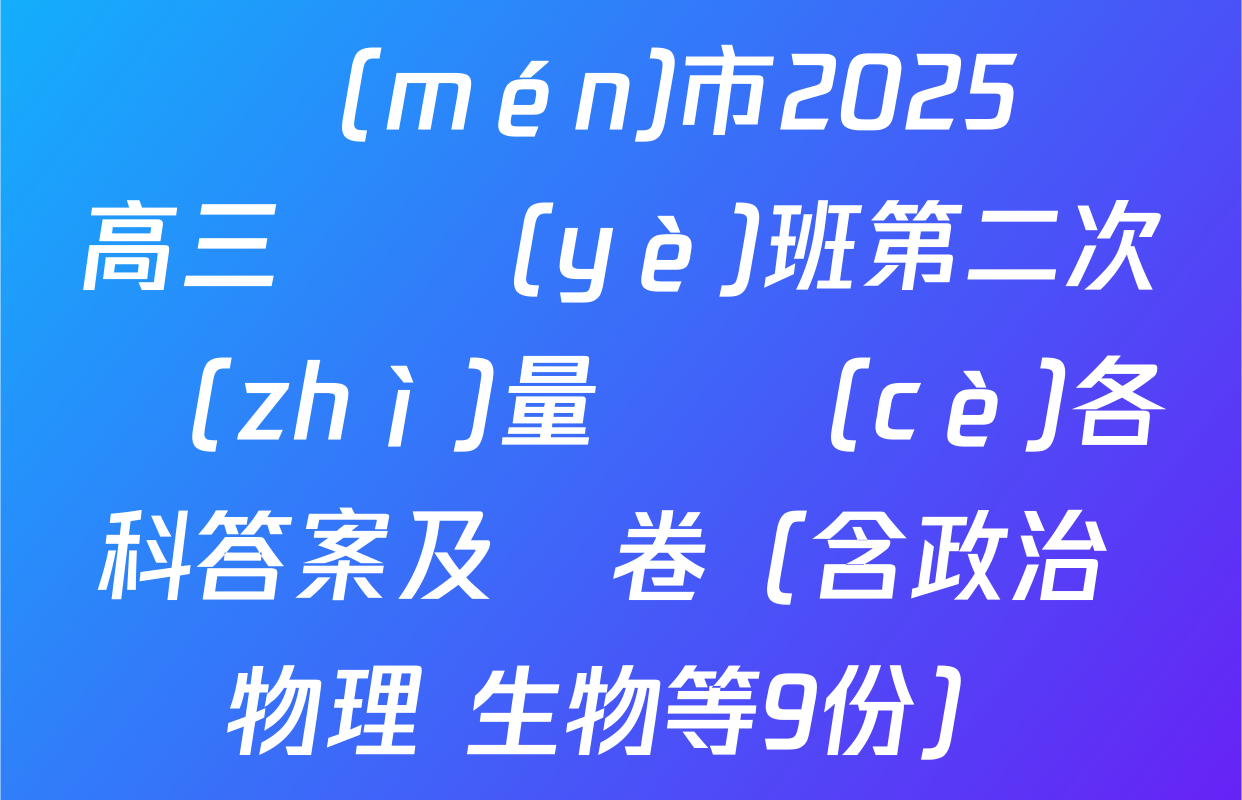 廈門(mén)市2025屆高三畢業(yè)班第二次質(zhì)量檢測(cè)各科答案及試卷（含政治 物理 生物等9份）