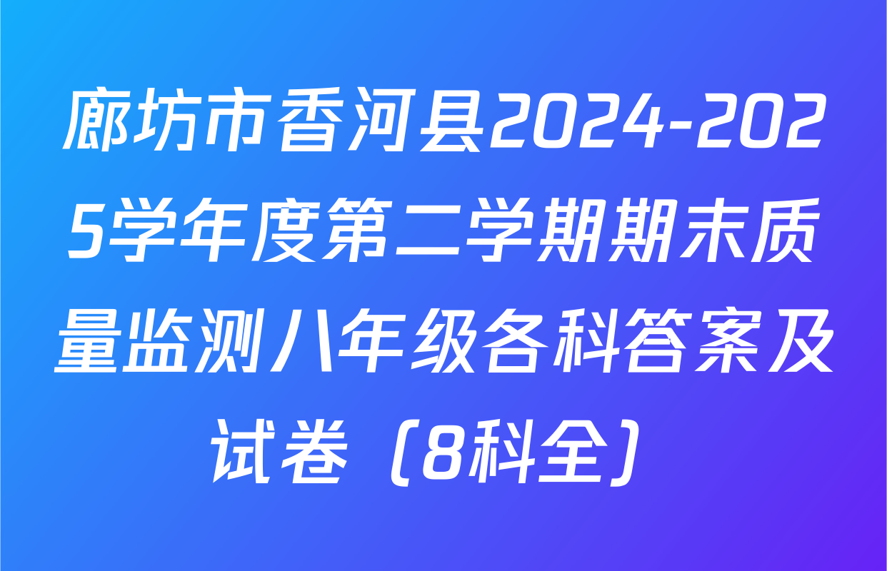 廊坊市香河县2024-2025学年度第二学期期末质量监测八年级各科答案及试卷（8科全）