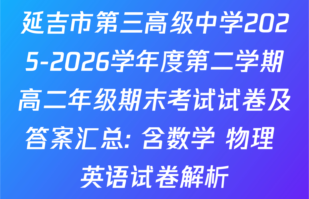 延吉市第三高级中学2025-2026学年度第二学期高二年级期末考试试卷及答案汇总: 含数学 物理 英语试卷解析