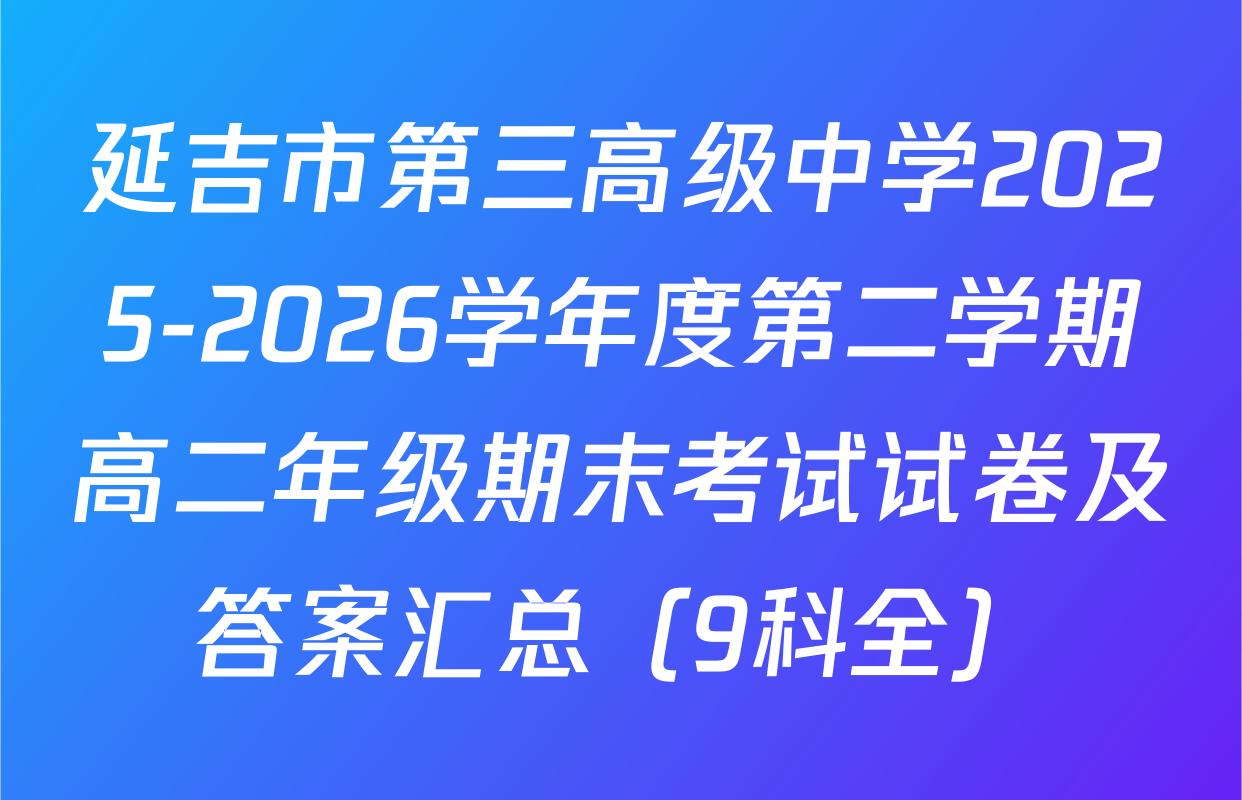延吉市第三高级中学2025-2026学年度第二学期高二年级期末考试试卷及答案汇总（9科全）