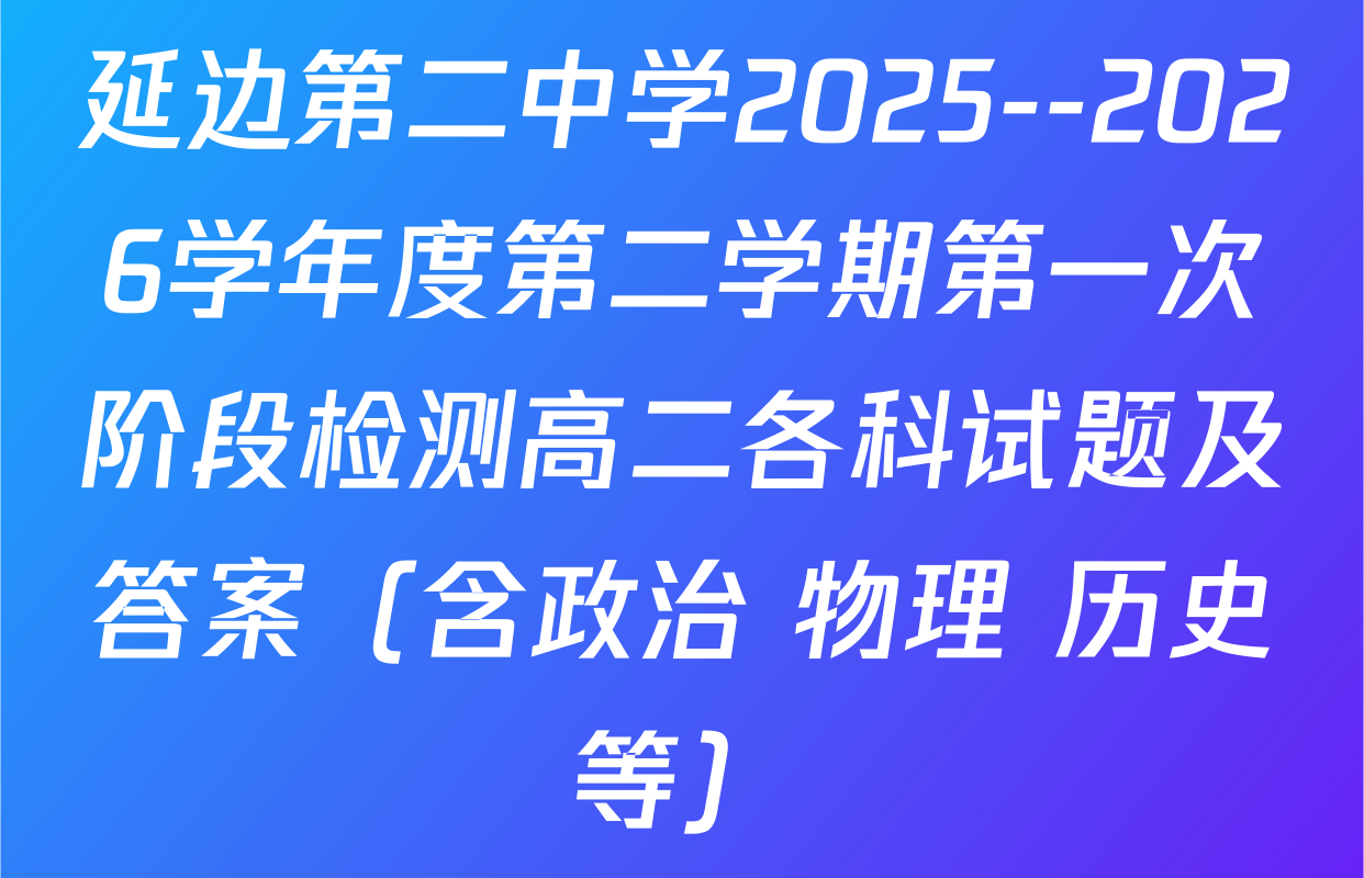 延边第二中学2025--2026学年度第二学期第一次阶段检测高二各科试题及答案（含政治 物理 历史等）