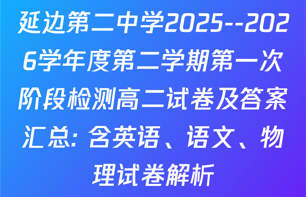 延边第二中学2025--2026学年度第二学期第一次阶段检测高二试卷及答案汇总: 含英语、语文、物理试卷解析