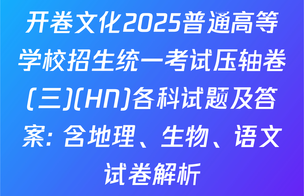 开卷文化2025普通高等学校招生统一考试压轴卷(三)(HN)各科试题及答案: 含地理、生物、语文试卷解析