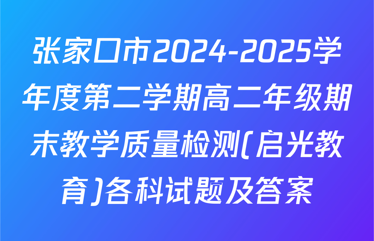 张家口市2024-2025学年度第二学期高二年级期末教学质量检测(启光教育)各科试题及答案