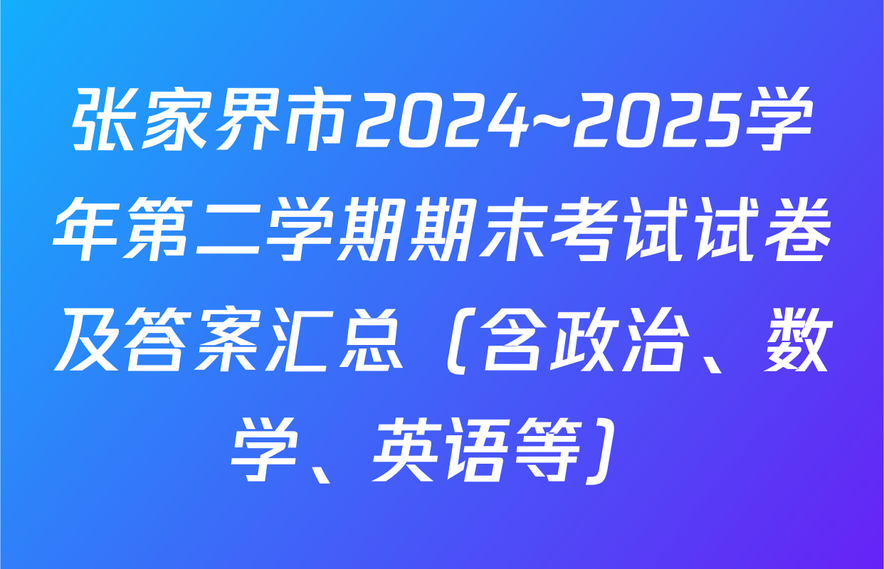 张家界市2024~2025学年第二学期期末考试试卷及答案汇总（含政治、数学、英语等）