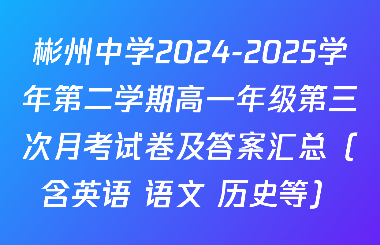 彬州中学2024-2025学年第二学期高一年级第三次月考试卷及答案汇总（含英语 语文 历史等）