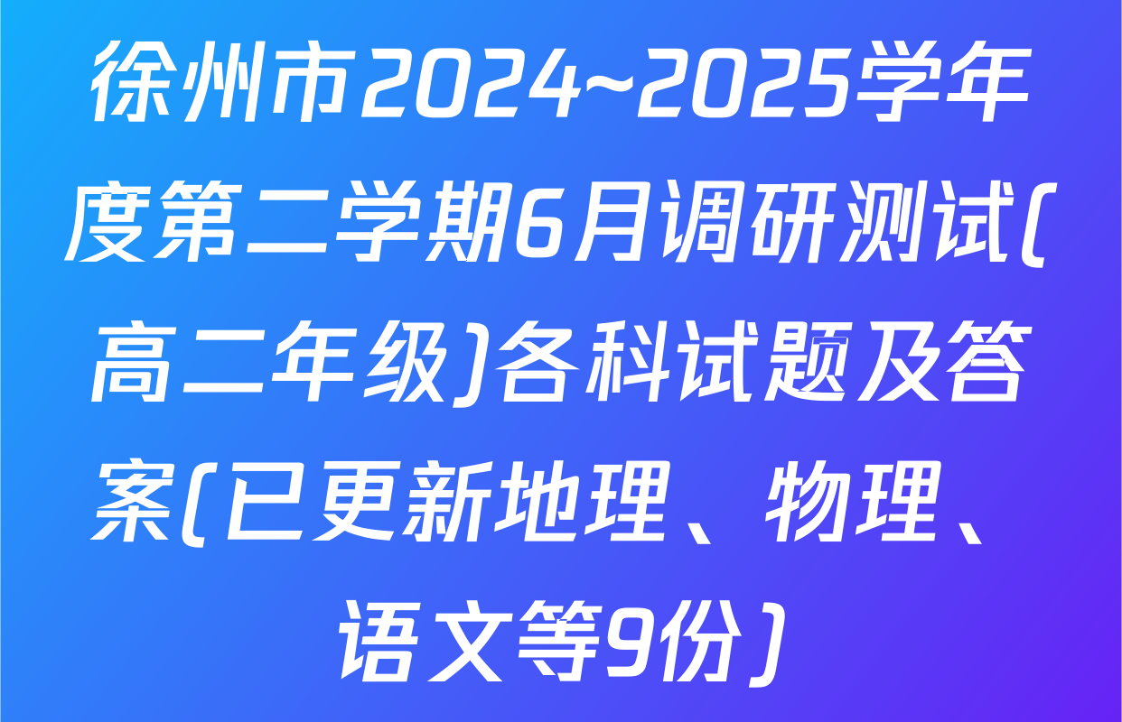 徐州市2024~2025学年度第二学期6月调研测试(高二年级)各科试题及答案(已更新地理、物理、语文等9份)