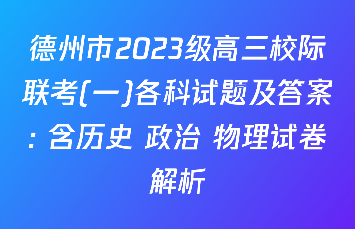 德州市2023级高三校际联考(一)各科试题及答案: 含历史 政治 物理试卷解析