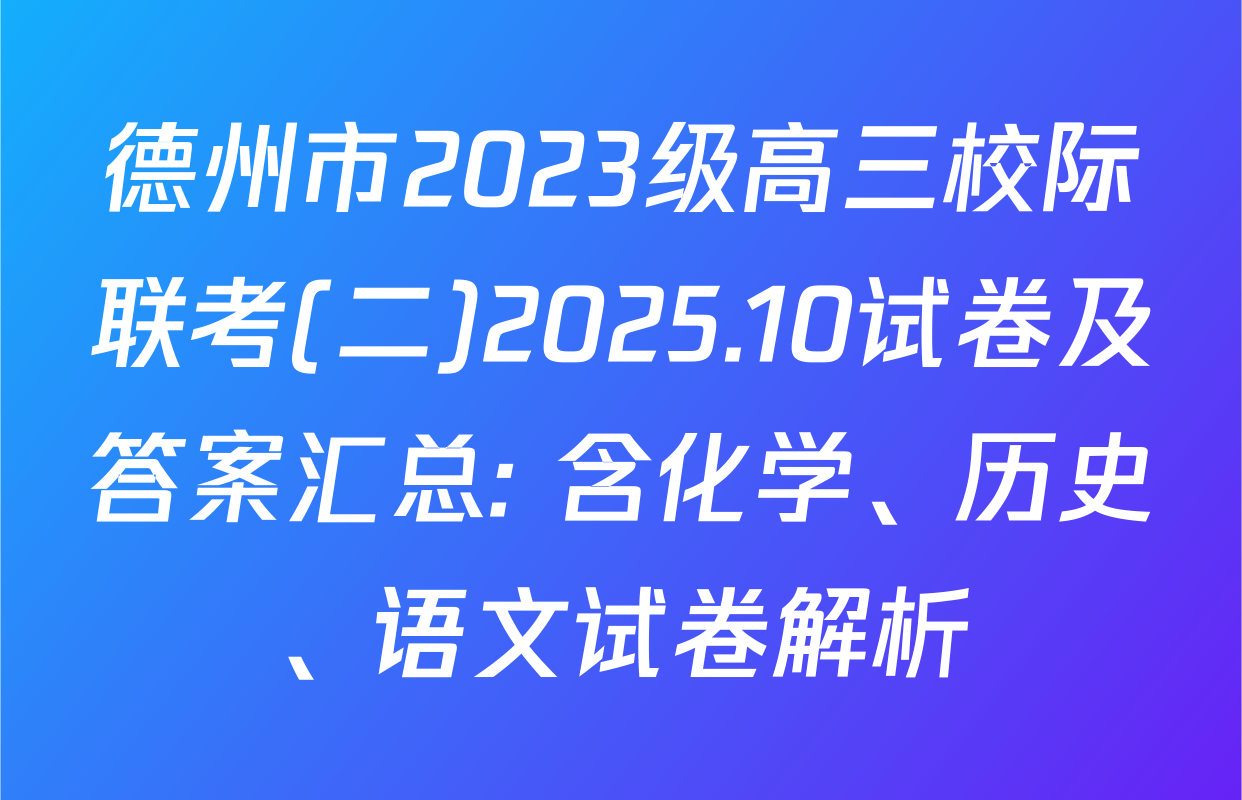 德州市2023级高三校际联考(二)2025.10试卷及答案汇总: 含化学、历史、语文试卷解析
