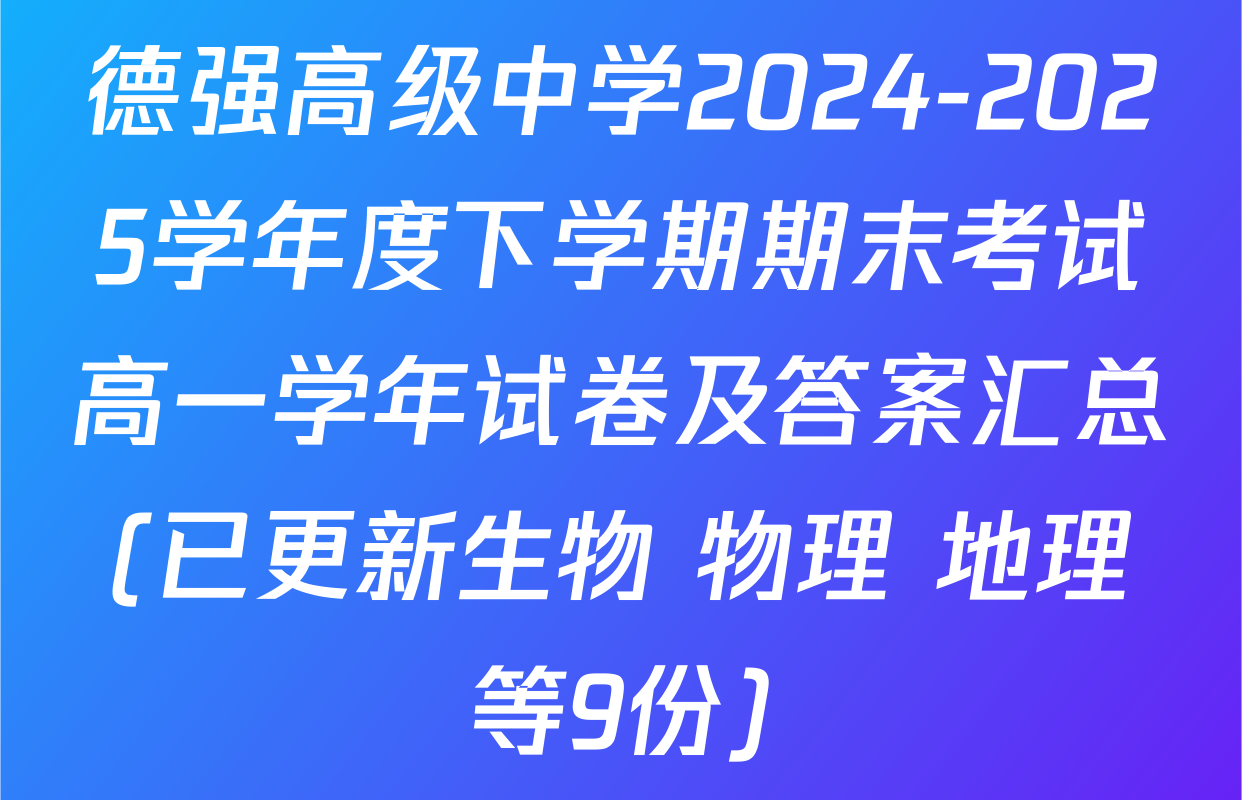 德强高级中学2024-2025学年度下学期期末考试高一学年试卷及答案汇总(已更新生物 物理 地理等9份)