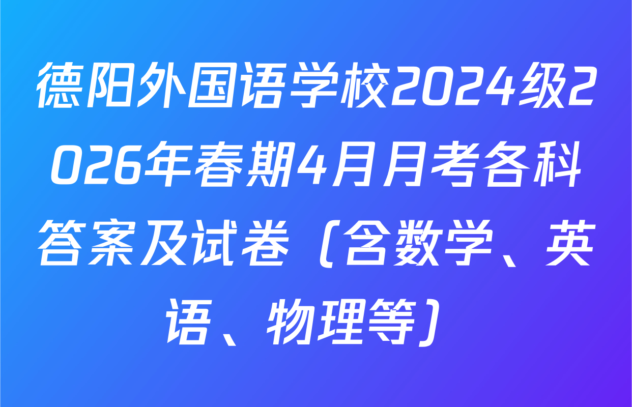 德阳外国语学校2024级2026年春期4月月考各科答案及试卷（含数学、英语、物理等）