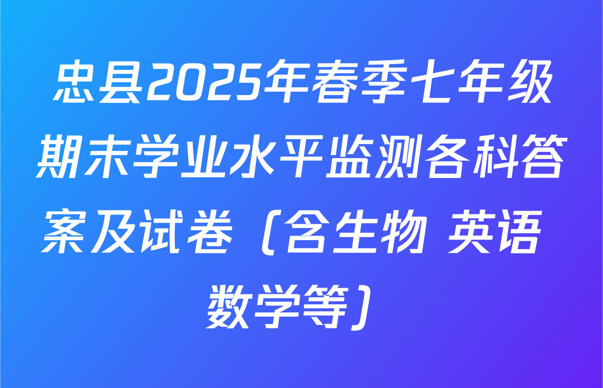 忠县2025年春季七年级期末学业水平监测各科答案及试卷（含生物 英语 数学等）