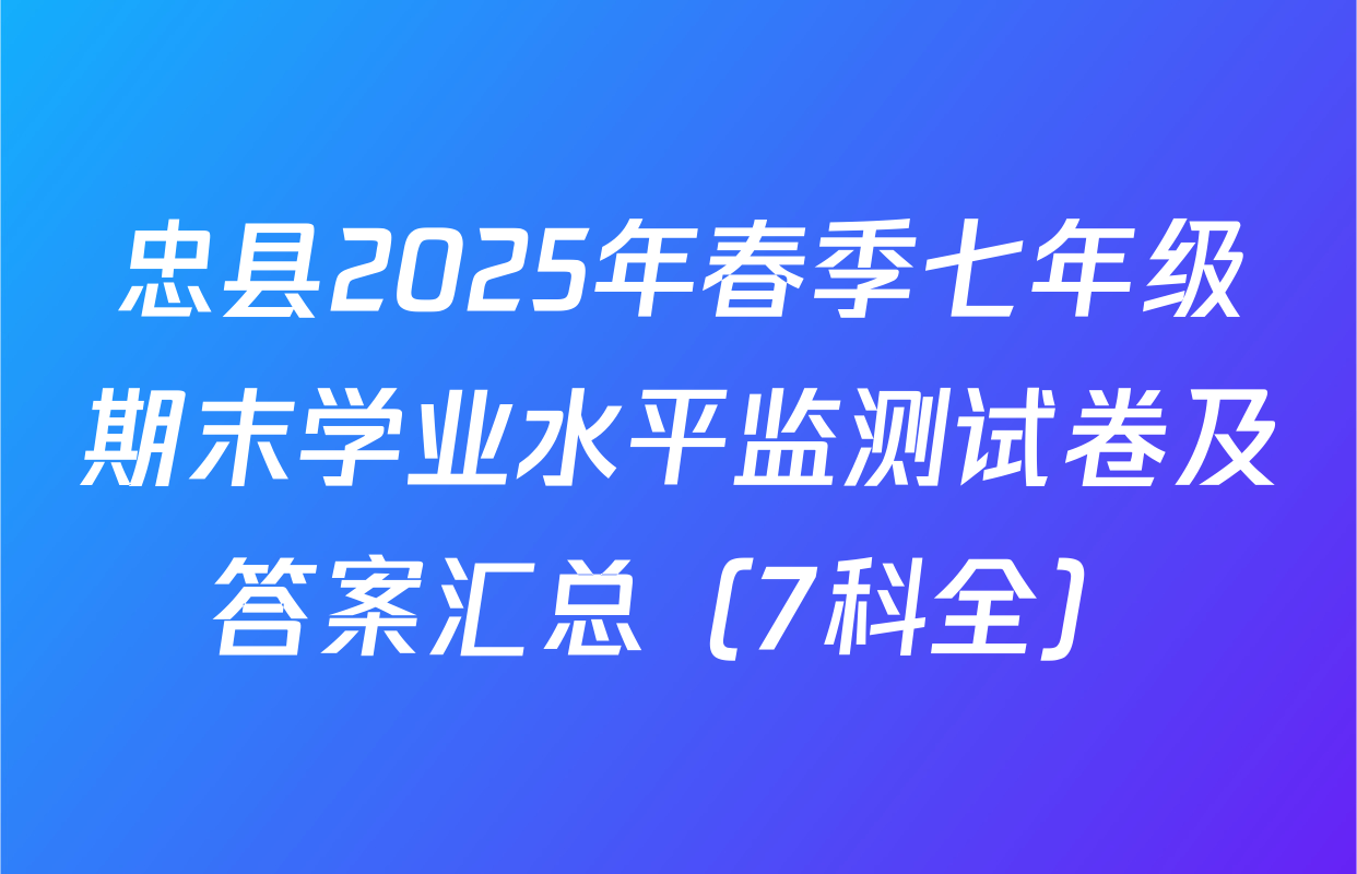 忠县2025年春季七年级期末学业水平监测试卷及答案汇总（7科全）