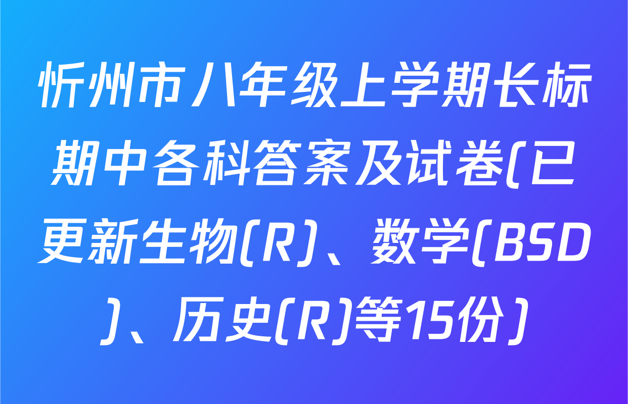 忻州市八年级上学期长标期中各科答案及试卷(已更新生物(R)、数学(BSD)、历史(R)等15份)