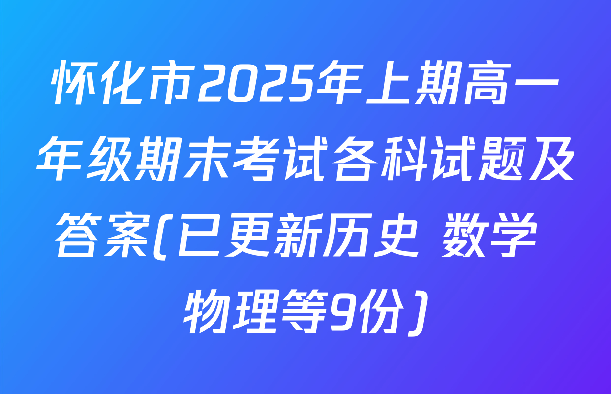 怀化市2025年上期高一年级期末考试各科试题及答案(已更新历史 数学 物理等9份)