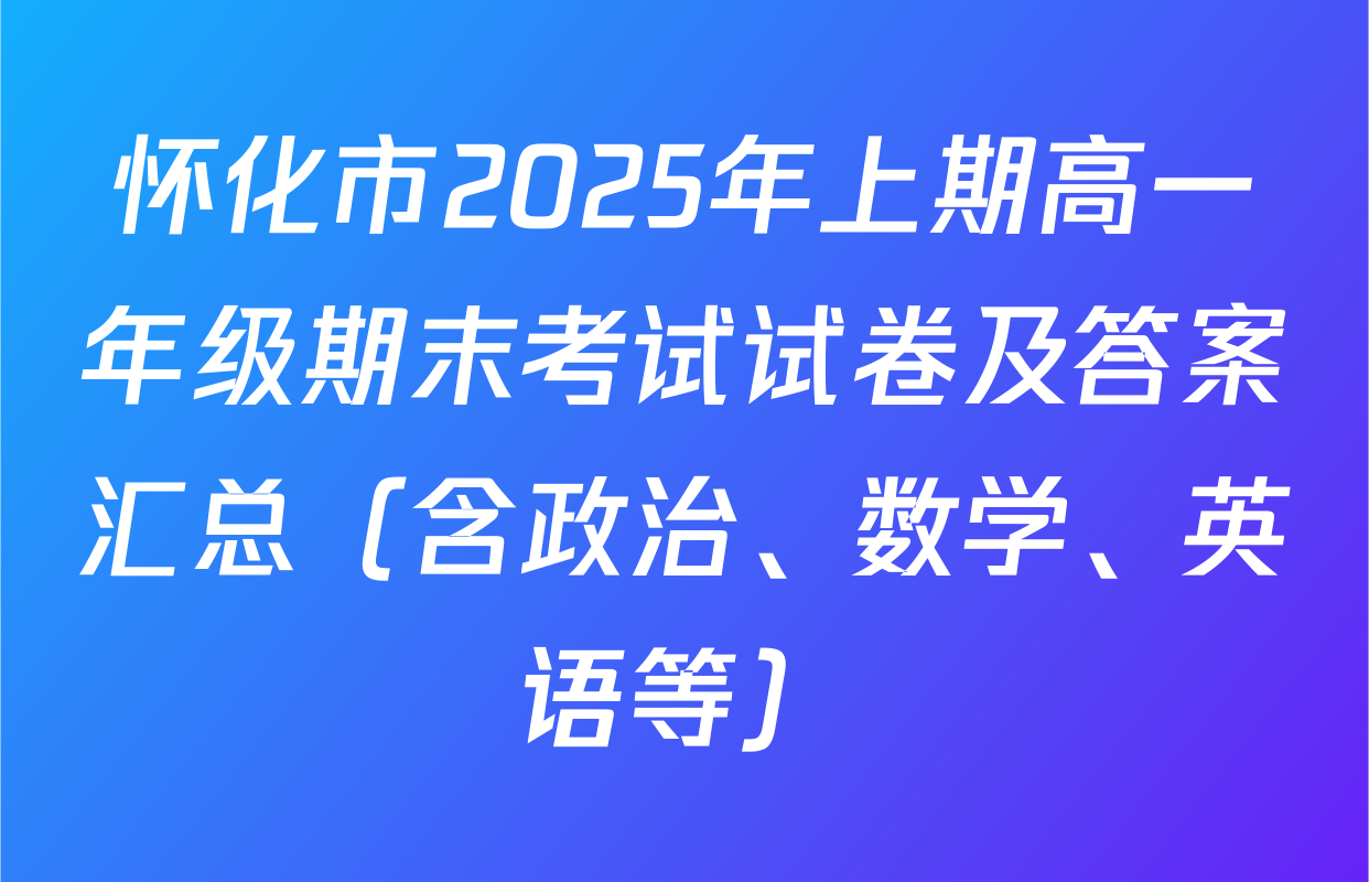 怀化市2025年上期高一年级期末考试试卷及答案汇总（含政治、数学、英语等）