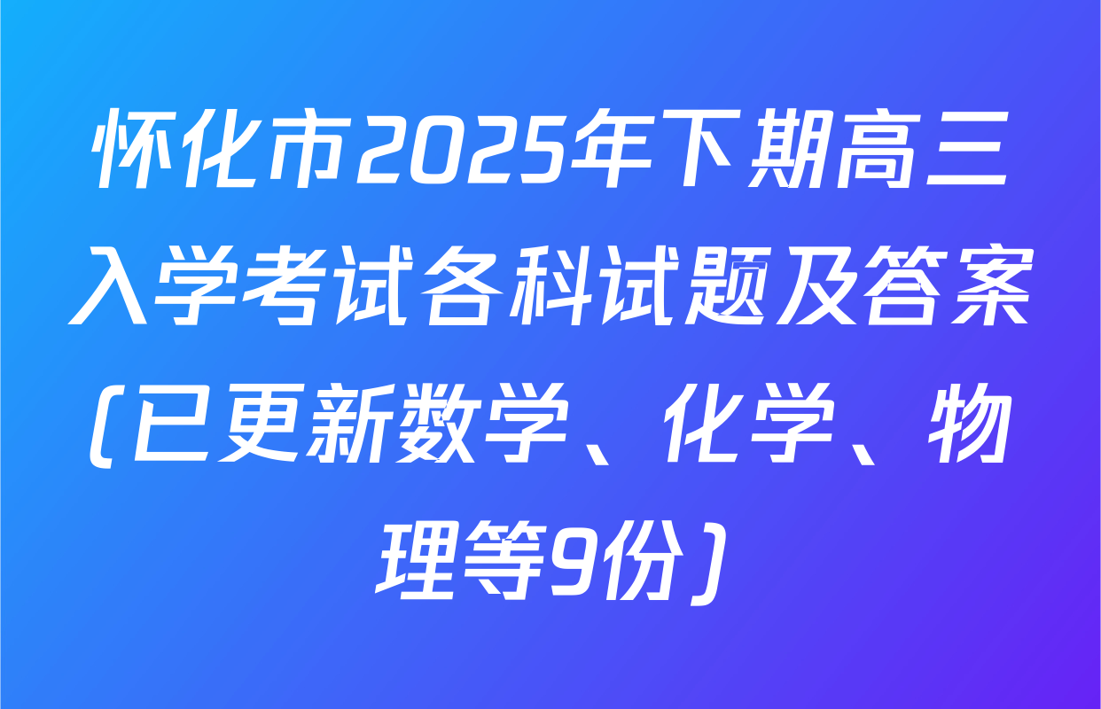 怀化市2025年下期高三入学考试各科试题及答案(已更新数学、化学、物理等9份)