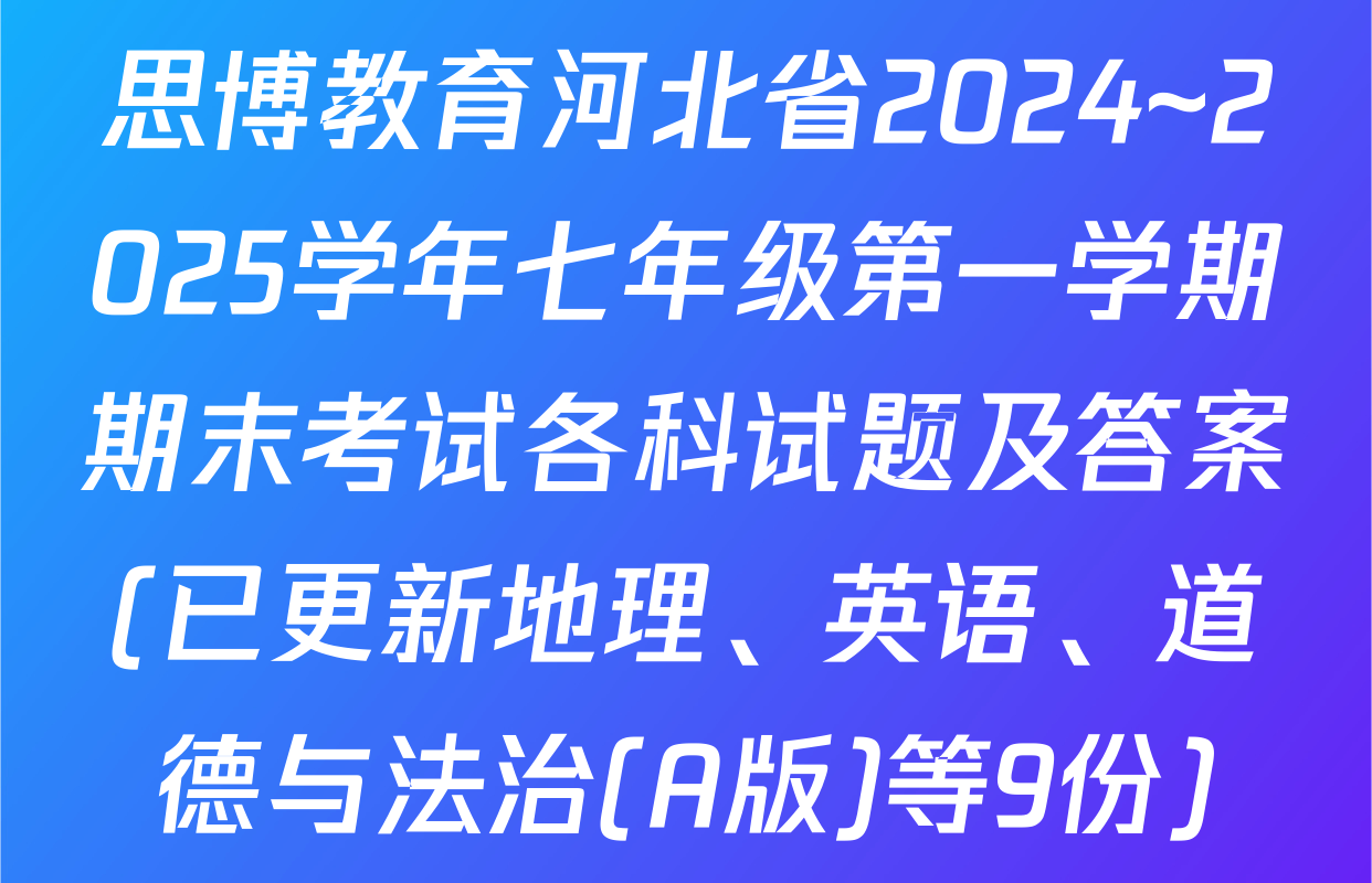思博教育河北省2024~2025学年七年级第一学期期末考试各科试题及答案(已更新地理、英语、道德与法治(A版)等9份)