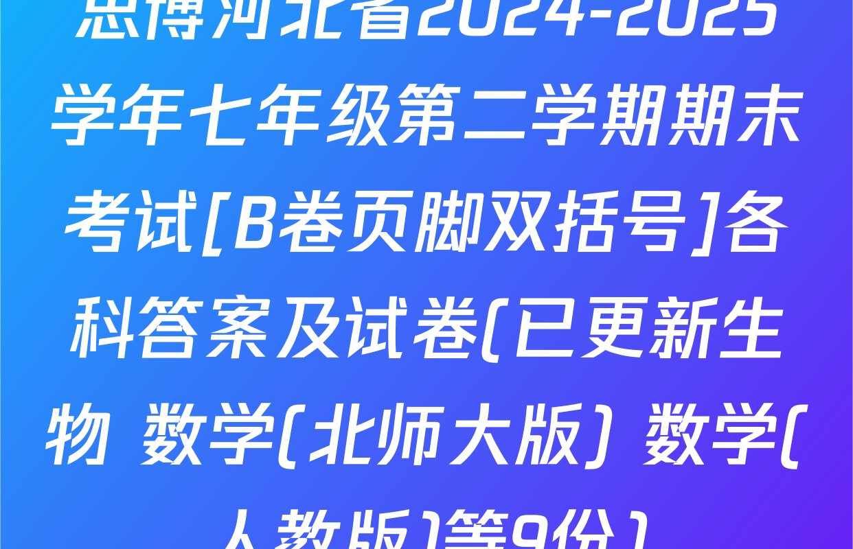 思博河北省2024-2025学年七年级第二学期期末考试[B卷页脚双括号]各科答案及试卷(已更新生物 数学(北师大版) 数学(人教版)等9份)