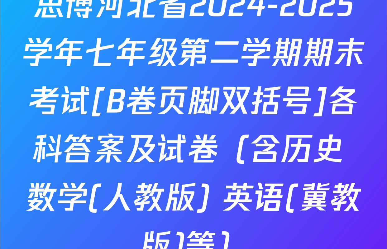 思博河北省2024-2025学年七年级第二学期期末考试[B卷页脚双括号]各科答案及试卷（含历史 数学(人教版) 英语(冀教版)等）