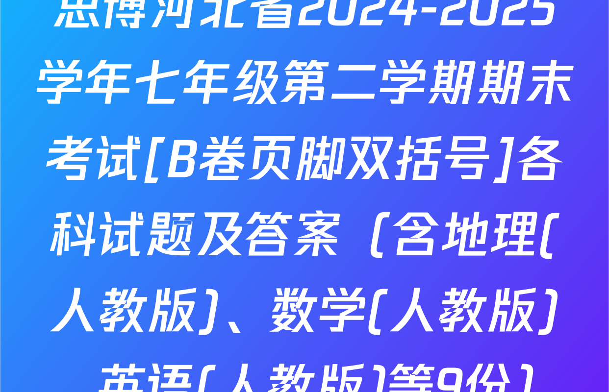 思博河北省2024-2025学年七年级第二学期期末考试[B卷页脚双括号]各科试题及答案（含地理(人教版)、数学(人教版)、英语(人教版)等9份）