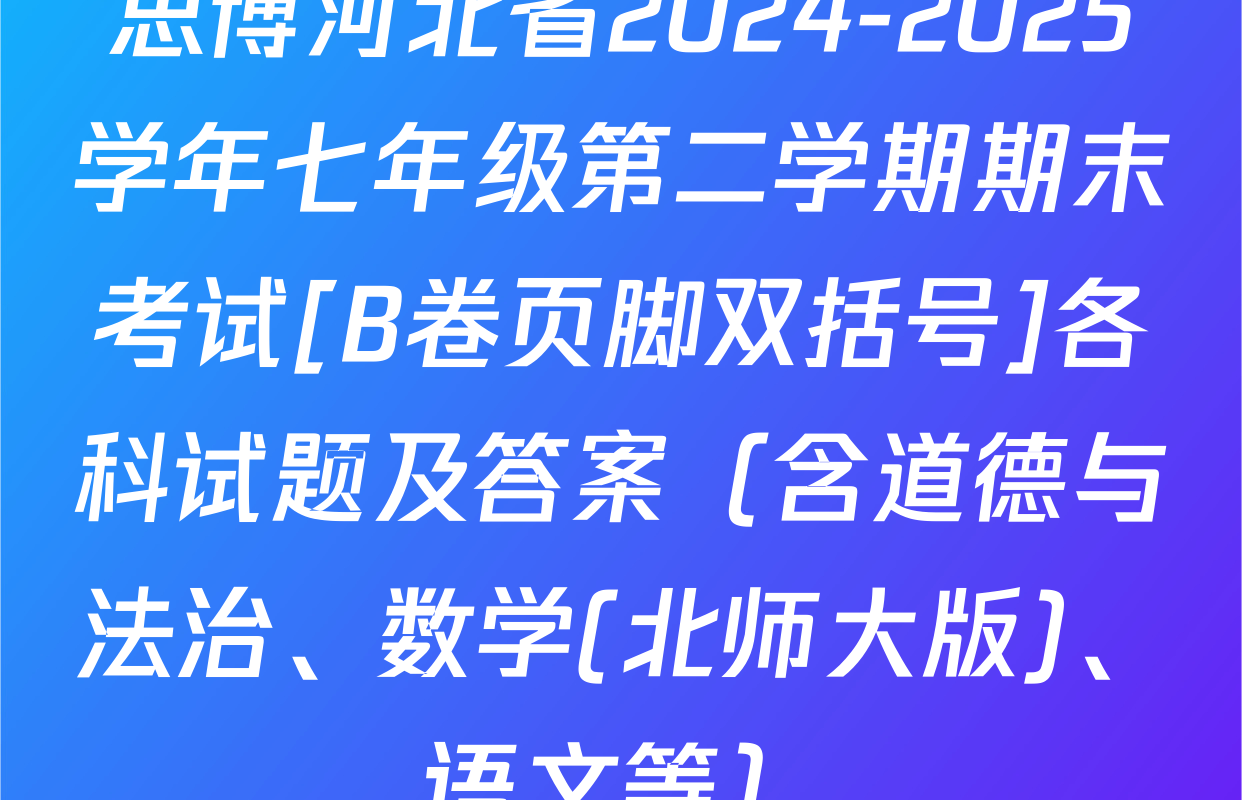 思博河北省2024-2025学年七年级第二学期期末考试[B卷页脚双括号]各科试题及答案（含道德与法治、数学(北师大版)、语文等）