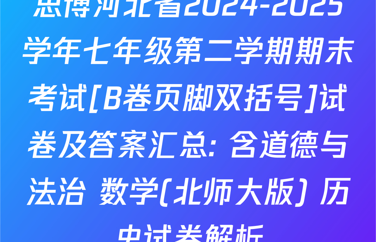思博河北省2024-2025学年七年级第二学期期末考试[B卷页脚双括号]试卷及答案汇总: 含道德与法治 数学(北师大版) 历史试卷解析